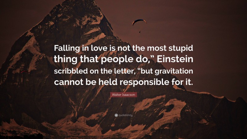 Walter Isaacson Quote: “Falling in love is not the most stupid thing that people do,” Einstein scribbled on the letter, “but gravitation cannot be held responsible for it.”