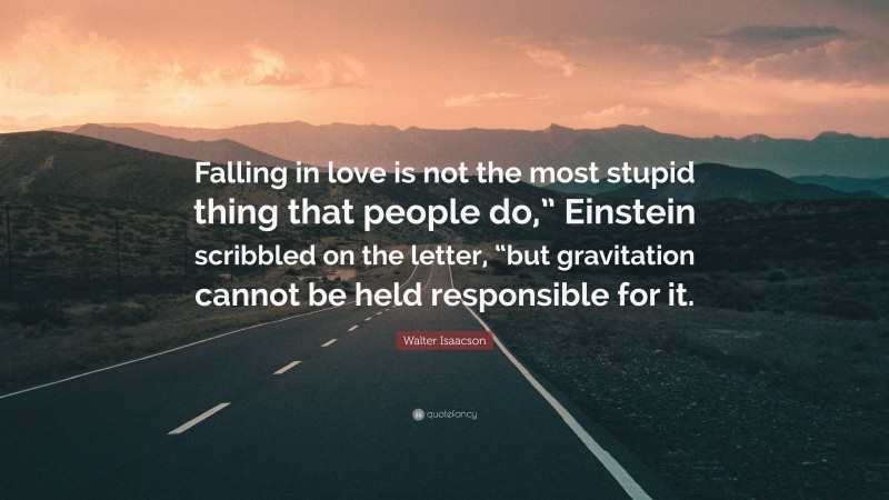 Walter Isaacson Quote: “Falling in love is not the most stupid thing that people do,” Einstein scribbled on the letter, “but gravitation cannot be held responsible for it.”