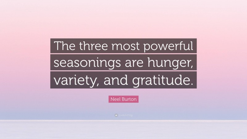 Neel Burton Quote: “The three most powerful seasonings are hunger, variety, and gratitude.”