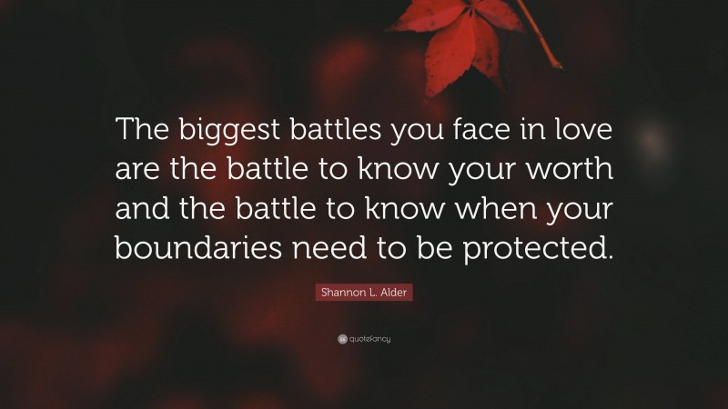 Shannon L. Alder Quote: “The biggest battles you face in love are the battle to know your worth and the battle to know when your boundaries need to be protected.”