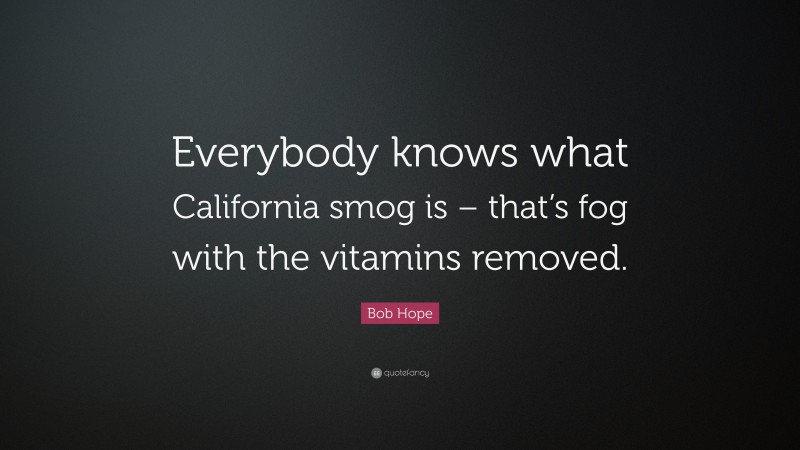 Bob Hope Quote: “Everybody knows what California smog is – that’s fog with the vitamins removed.”