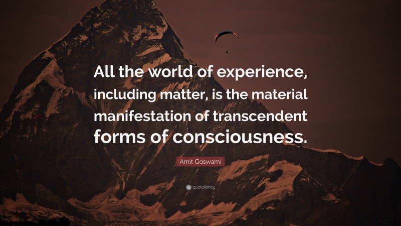 Amit Goswami Quote: “All the world of experience, including matter, is the material manifestation of transcendent forms of consciousness.”