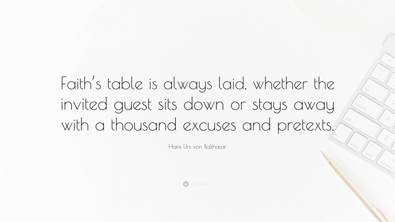 Hans Urs von Balthasar Quote: “Faith’s table is always laid, whether the invited guest sits down or stays away with a thousand excuses and pretexts.”
