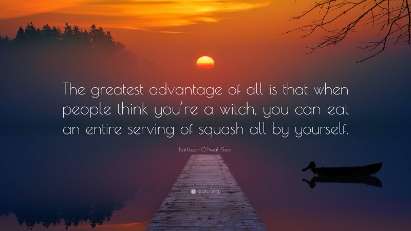 Kathleen O'Neal Gear Quote: “The greatest advantage of all is that when people think you’re a witch, you can eat an entire serving of squash all by yourself.”