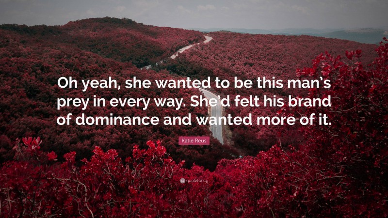 Katie Reus Quote: “Oh yeah, she wanted to be this man’s prey in every way. She’d felt his brand of dominance and wanted more of it.”