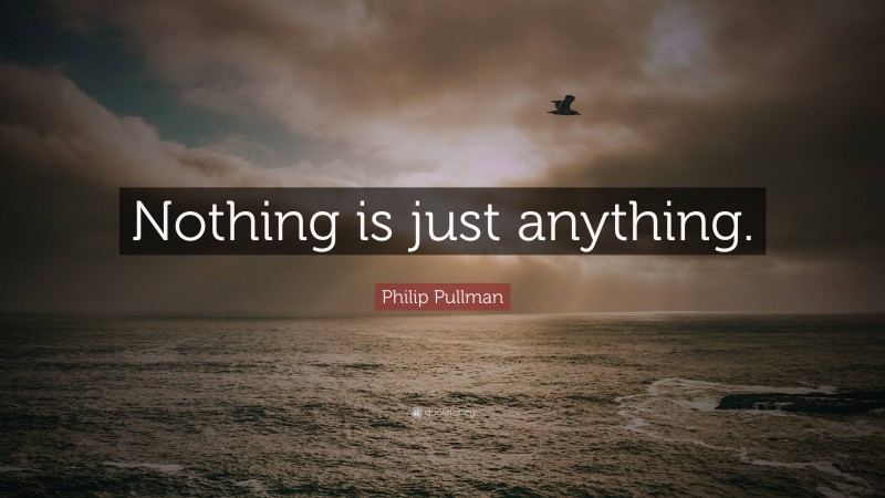 Philip Pullman Quote: “Nothing is just anything.”