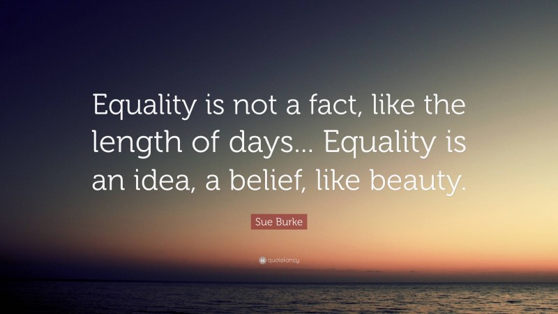 Sue Burke Quote: “Equality is not a fact, like the length of days... Equality is an idea, a belief, like beauty.”