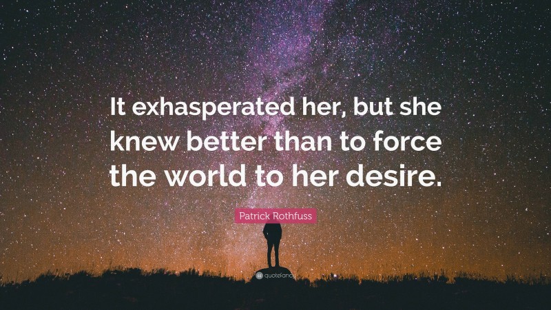 Patrick Rothfuss Quote: “It exhasperated her, but she knew better than to force the world to her desire.”