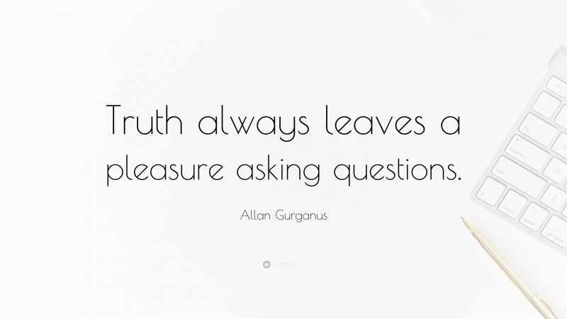 Allan Gurganus Quote: “Truth always leaves a pleasure asking questions.”