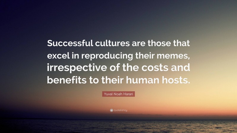 Yuval Noah Harari Quote: “Successful cultures are those that excel in reproducing their memes, irrespective of the costs and benefits to their human hosts.”