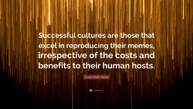 Yuval Noah Harari Quote: “Successful cultures are those that excel in reproducing their memes, irrespective of the costs and benefits to their human hosts.”