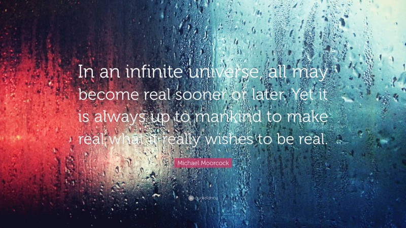 Michael Moorcock Quote: “In an infinite universe, all may become real sooner or later. Yet it is always up to mankind to make real what it really wishes to be real.”