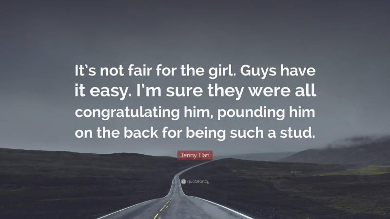 Jenny Han Quote: “It’s not fair for the girl. Guys have it easy. I’m sure they were all congratulating him, pounding him on the back for being such a stud.”