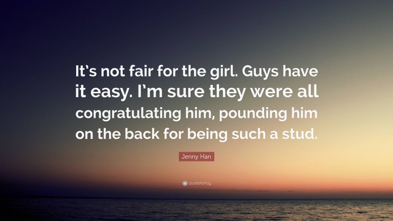 Jenny Han Quote: “It’s not fair for the girl. Guys have it easy. I’m sure they were all congratulating him, pounding him on the back for being such a stud.”