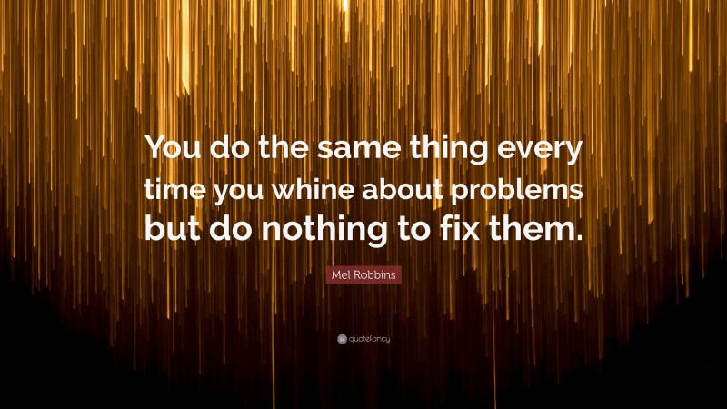 Mel Robbins Quote: “You do the same thing every time you whine about problems but do nothing to fix them.”
