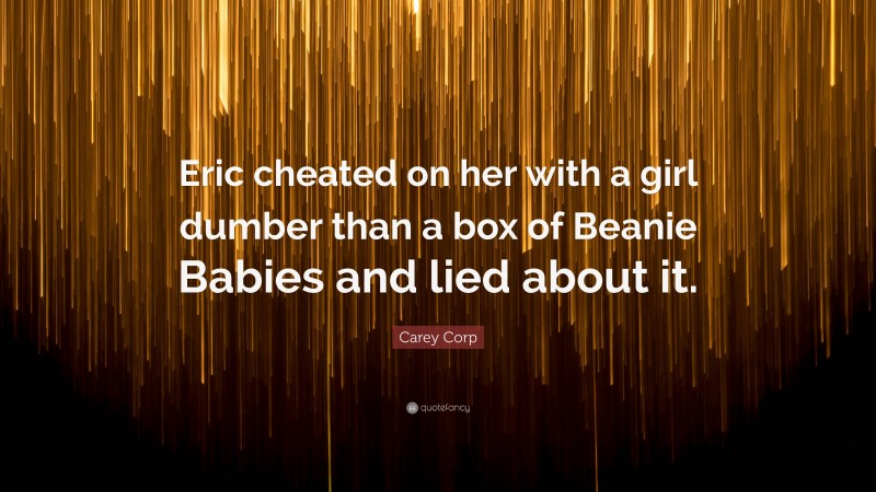 Carey Corp Quote: “Eric cheated on her with a girl dumber than a box of Beanie Babies and lied about it.”