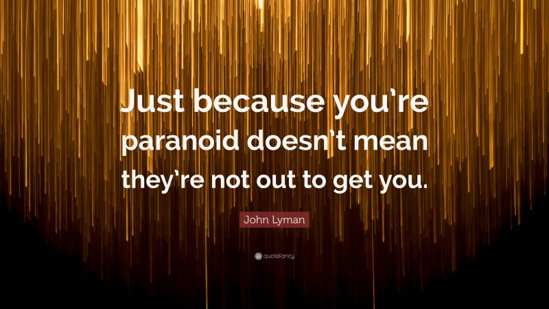 John Lyman Quote: “Just because you’re paranoid doesn’t mean they’re not out to get you.”