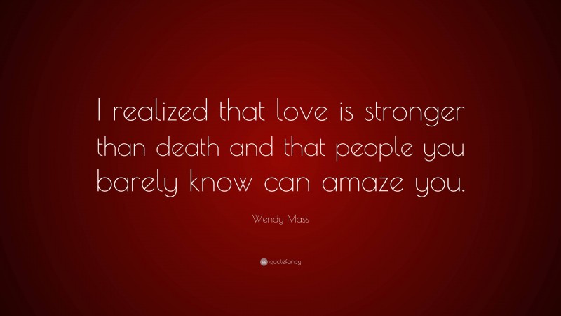 Wendy Mass Quote: “I realized that love is stronger than death and that people you barely know can amaze you.”