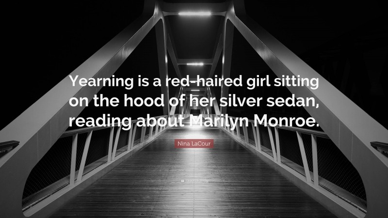 Nina LaCour Quote: “Yearning is a red-haired girl sitting on the hood of her silver sedan, reading about Marilyn Monroe.”