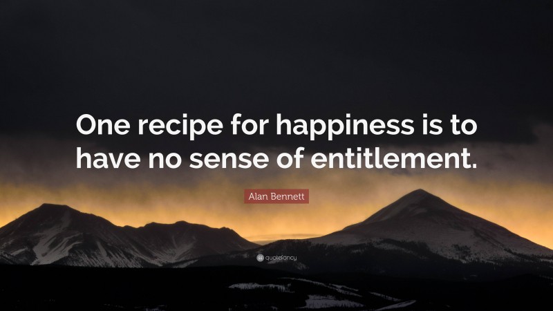 Alan Bennett Quote: “One recipe for happiness is to have no sense of entitlement.”
