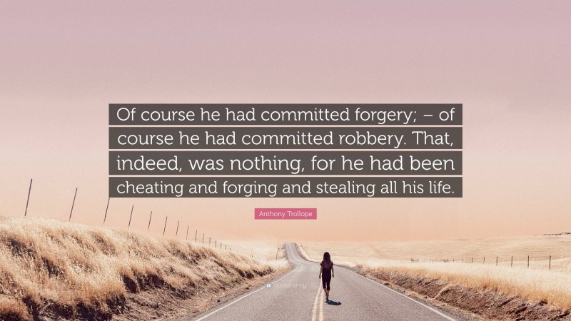 Anthony Trollope Quote: “Of course he had committed forgery; – of course he had committed robbery. That, indeed, was nothing, for he had been cheating and forging and stealing all his life.”