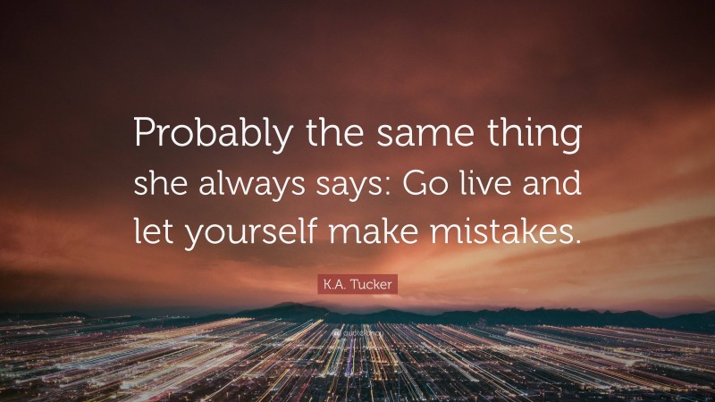 K.A. Tucker Quote: “Probably the same thing she always says: Go live and let yourself make mistakes.”