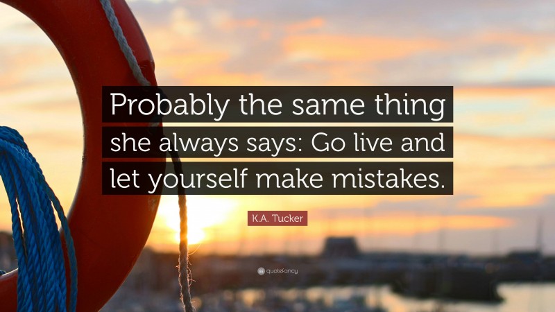 K.A. Tucker Quote: “Probably the same thing she always says: Go live and let yourself make mistakes.”