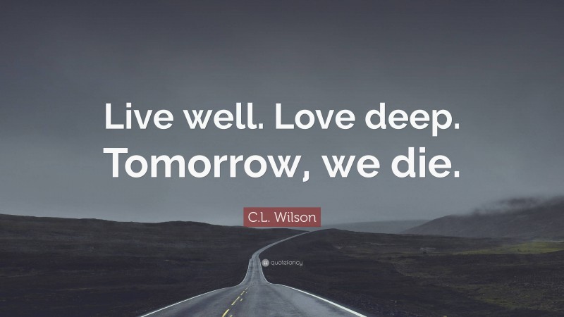 C.L. Wilson Quote: “Live well. Love deep. Tomorrow, we die.”