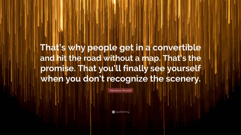 Rainbow Rowell Quote: “That’s why people get in a convertible and hit the road without a map. That’s the promise. That you’ll finally see yourself when you don’t recognize the scenery.”