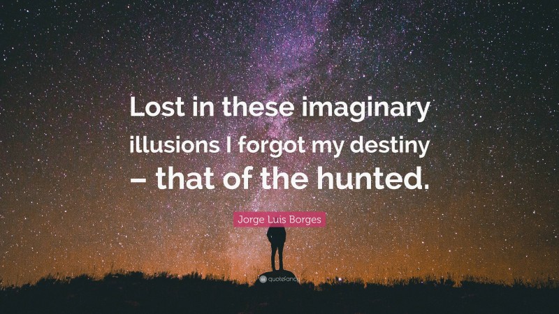 Jorge Luis Borges Quote: “Lost in these imaginary illusions I forgot my destiny – that of the hunted.”