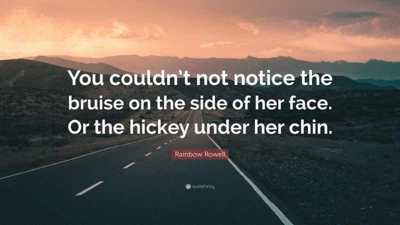 Rainbow Rowell Quote: “You couldn’t not notice the bruise on the side of her face. Or the hickey under her chin.”