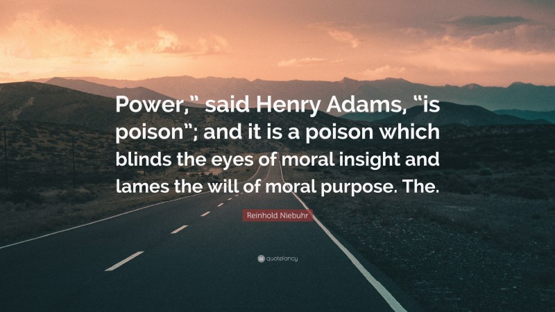 Reinhold Niebuhr Quote: “Power,” said Henry Adams, “is poison”; and it is a poison which blinds the eyes of moral insight and lames the will of moral purpose. The.”