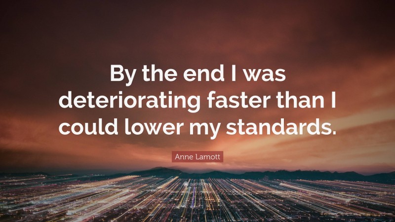 Anne Lamott Quote: “By the end I was deteriorating faster than I could lower my standards.”