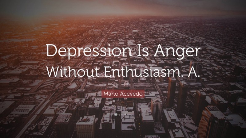 Mario Acevedo Quote: “Depression Is Anger Without Enthusiasm. A.”