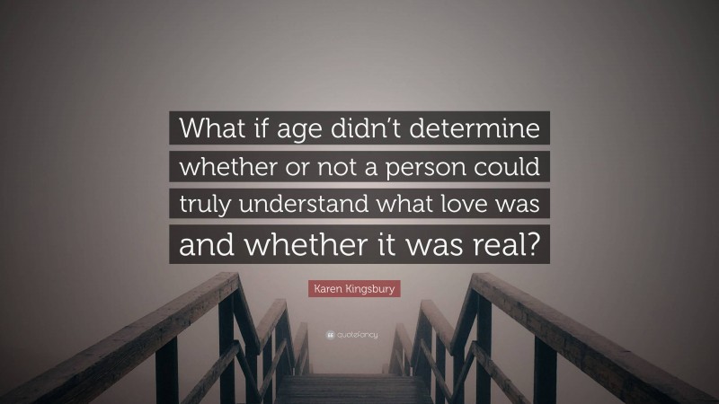 Karen Kingsbury Quote: “What if age didn’t determine whether or not a person could truly understand what love was and whether it was real?”