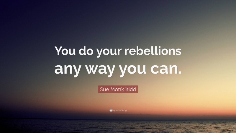 Sue Monk Kidd Quote: “You do your rebellions any way you can.”