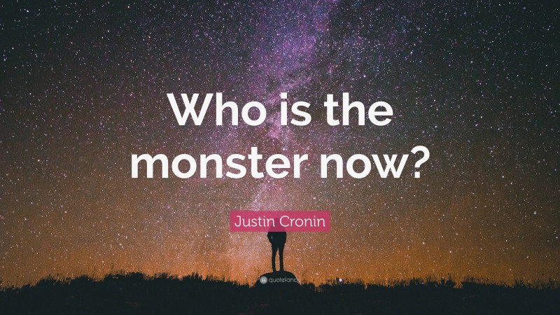Justin Cronin Quote: “Who is the monster now?”