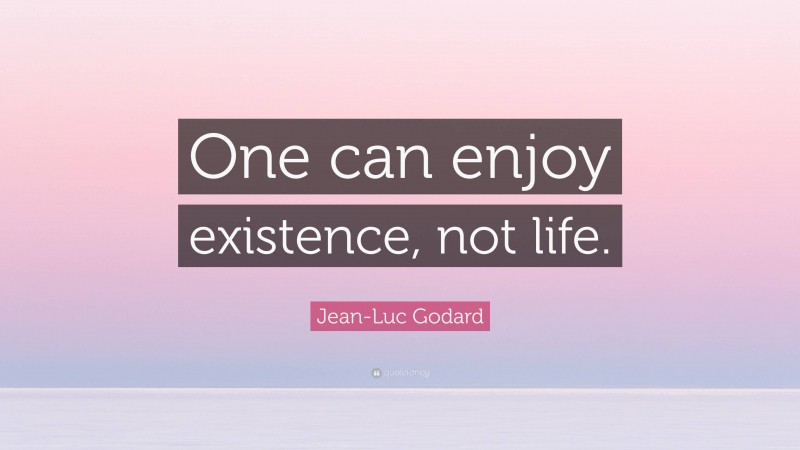 Jean-Luc Godard Quote: “One can enjoy existence, not life.”