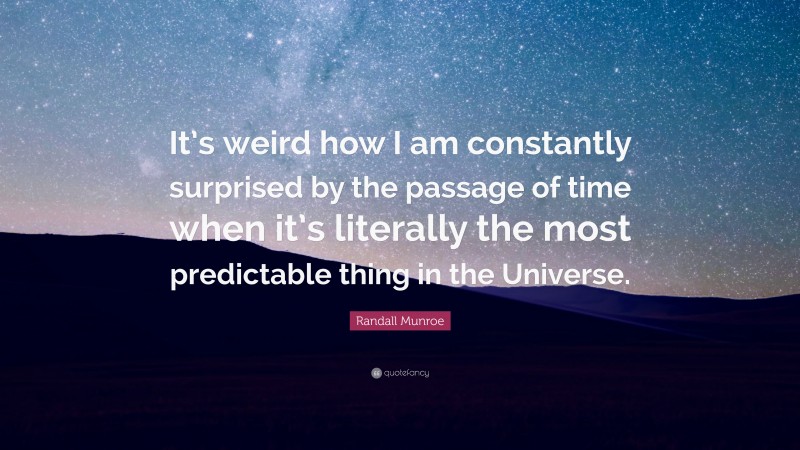 Randall Munroe Quote: “It’s weird how I am constantly surprised by the passage of time when it’s literally the most predictable thing in the Universe.”