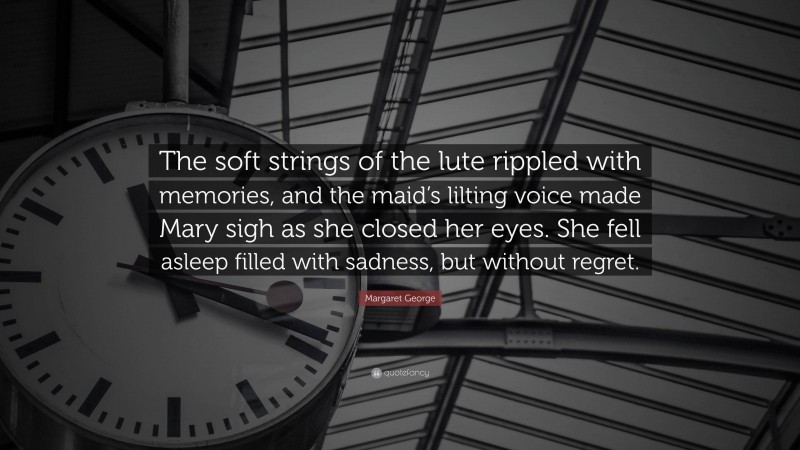 Margaret George Quote: “The soft strings of the lute rippled with memories, and the maid’s lilting voice made Mary sigh as she closed her eyes. She fell asleep filled with sadness, but without regret.”