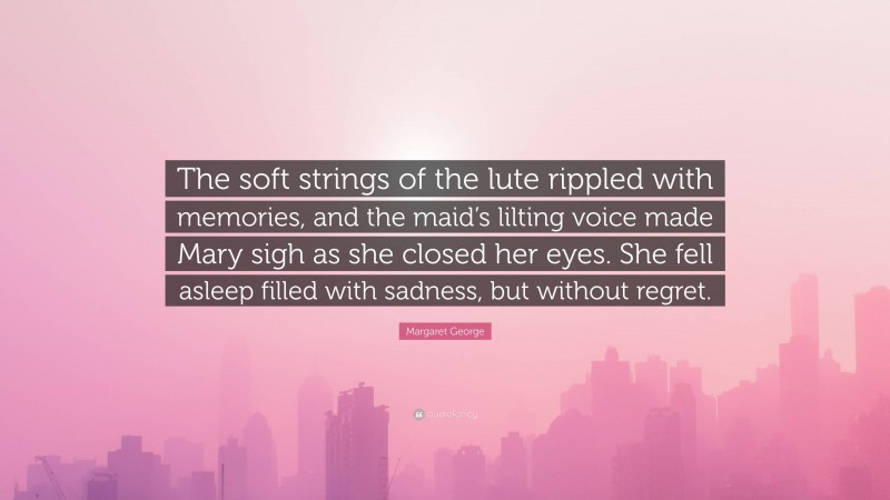 Margaret George Quote: “The soft strings of the lute rippled with memories, and the maid’s lilting voice made Mary sigh as she closed her eyes. She fell asleep filled with sadness, but without regret.”