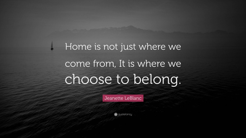 Jeanette LeBlanc Quote: “Home is not just where we come from, It is where we choose to belong.”