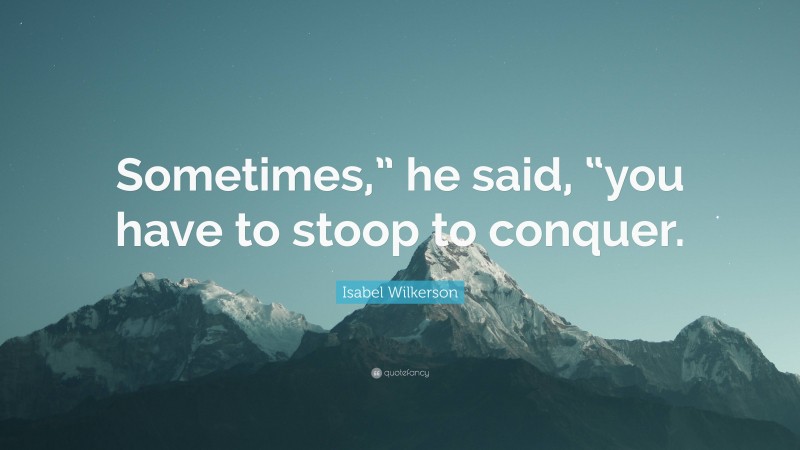 Isabel Wilkerson Quote: “Sometimes,” he said, “you have to stoop to conquer.”