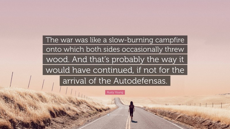 Rusty Young Quote: “The war was like a slow-burning campfire onto which both sides occasionally threw wood. And that’s probably the way it would have continued, if not for the arrival of the Autodefensas.”