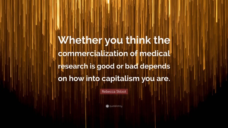 Rebecca Skloot Quote: “Whether you think the commercialization of medical research is good or bad depends on how into capitalism you are.”