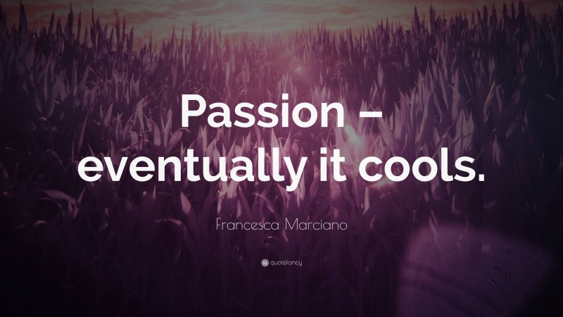 Francesca Marciano Quote: “Passion – eventually it cools.”