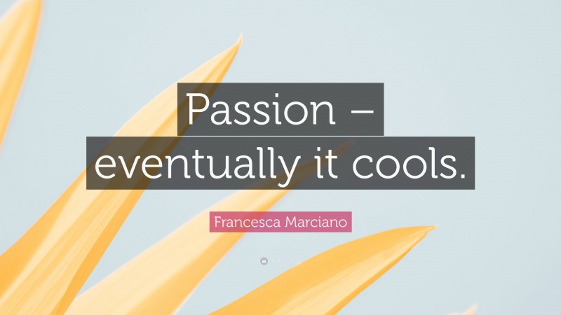 Francesca Marciano Quote: “Passion – eventually it cools.”