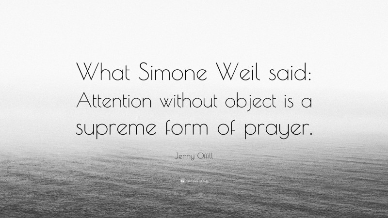 Jenny Offill Quote: “What Simone Weil said: Attention without object is a supreme form of prayer.”