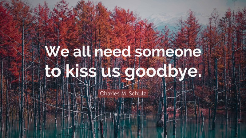 Charles M. Schulz Quote: “We all need someone to kiss us goodbye.”