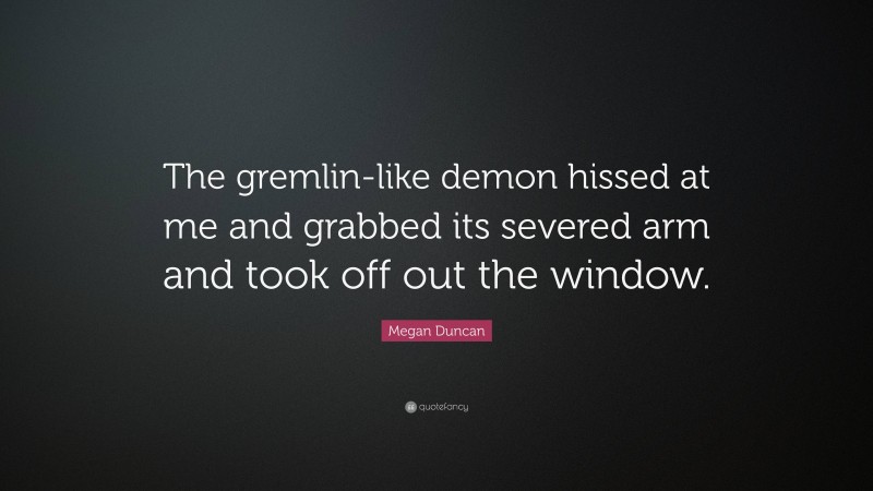 Megan Duncan Quote: “The gremlin-like demon hissed at me and grabbed its severed arm and took off out the window.”